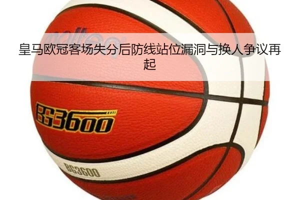 皇马欧冠客场失分后防线站位漏洞与换人争议再起
